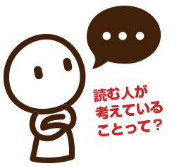 読み手の頭の中がどうなっているのか?どんなことを考えているのか?どんな悩みを持っているのか?・・・から考える必要があります。